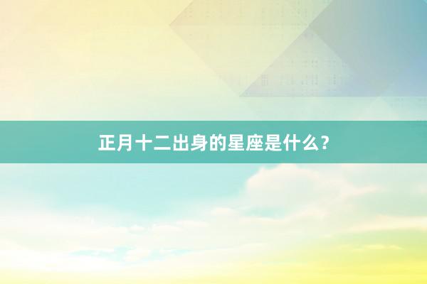 正月十二出身的星座是什么？