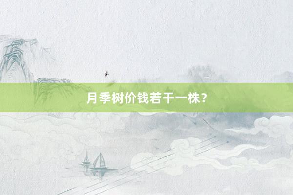 月季树价钱若干一株？