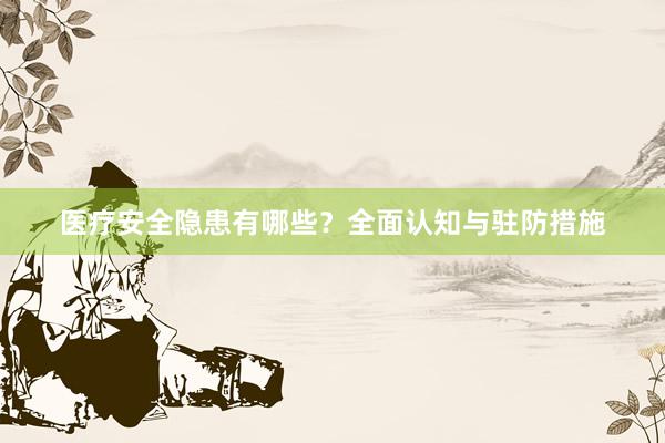 医疗安全隐患有哪些？全面认知与驻防措施