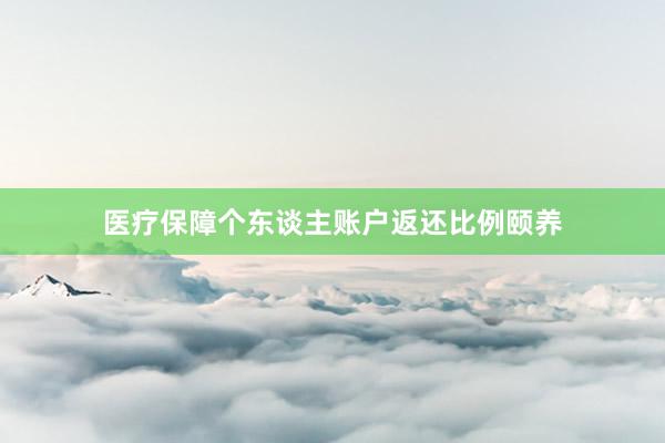 医疗保障个东谈主账户返还比例颐养